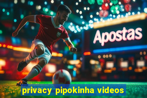 privacy pipokinha videos